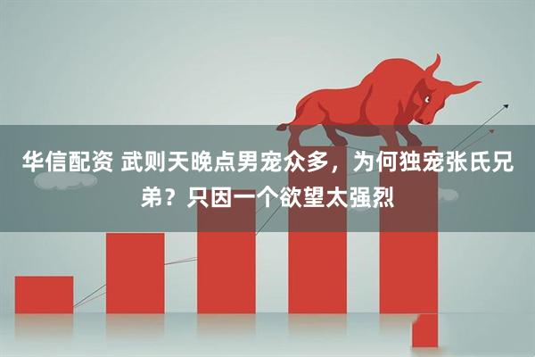 华信配资 武则天晚点男宠众多，为何独宠张氏兄弟？只因一个欲望太强烈