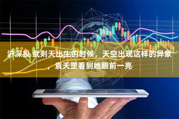 沪深投 武则天出生的时候，天空出现这样的异象，袁天罡看到她眼前一亮