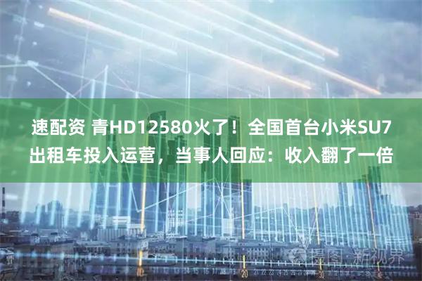 速配资 青HD12580火了！全国首台小米SU7出租车投入运营，当事人回应：收入翻了一倍