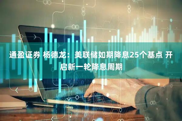 通盈证券 杨德龙：美联储如期降息25个基点 开启新一轮降息周期
