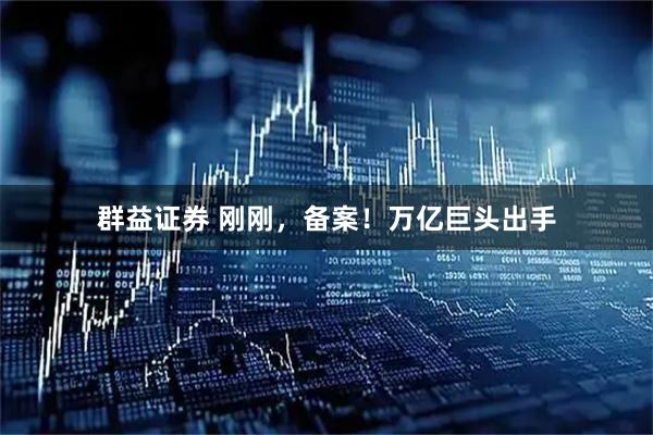 群益证券 刚刚，备案！万亿巨头出手