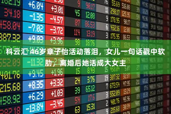 科云汇 46岁章子怡活动落泪，女儿一句话戳中软肋，离婚后她活成大女主