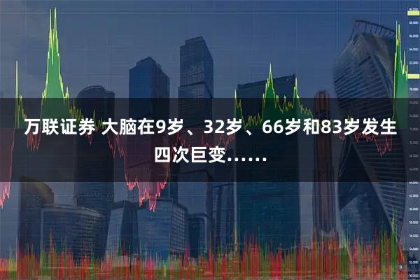 万联证券 大脑在9岁、32岁、66岁和83岁发生四次巨变……