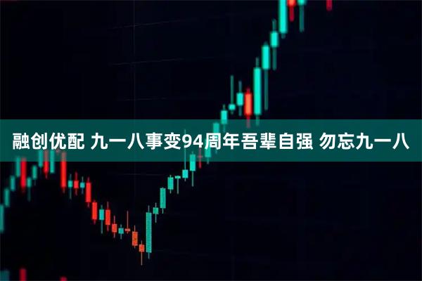 融创优配 九一八事变94周年吾辈自强 勿忘九一八