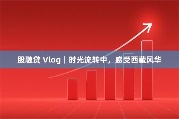 股融贷 Vlog｜时光流转中，感受西藏风华
