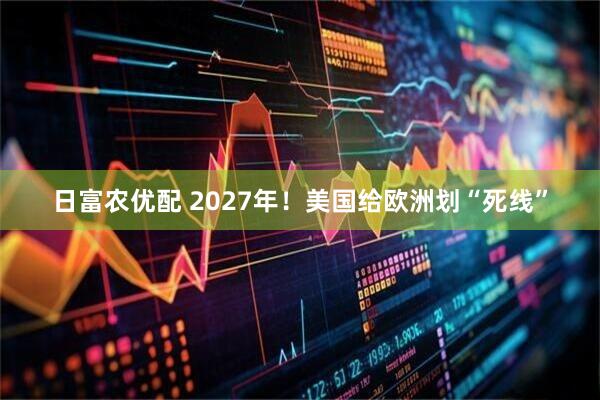 日富农优配 2027年！美国给欧洲划“死线”