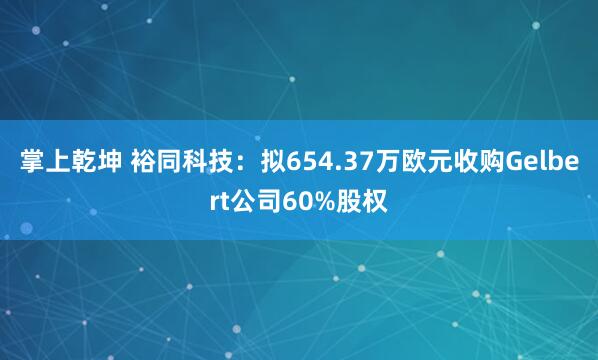 掌上乾坤 裕同科技：拟654.37万欧元收购Gelbert公司60%股权