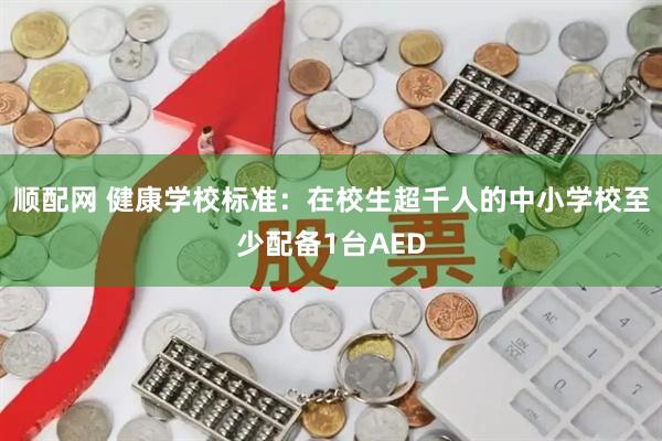 顺配网 健康学校标准：在校生超千人的中小学校至少配备1台AED