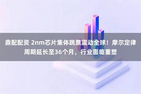 鼎配配资 2nm芯片集体跳票震动全球！摩尔定律周期延长至36个月，行业面临重塑
