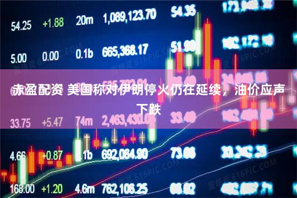 赤盈配资 美国称对伊朗停火仍在延续，油价应声下跌