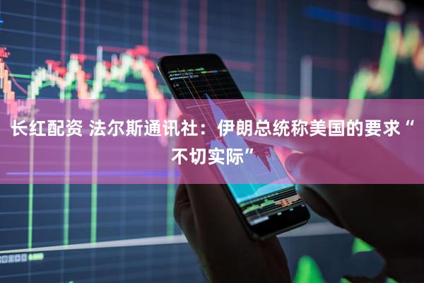 长红配资 法尔斯通讯社：伊朗总统称美国的要求“不切实际”